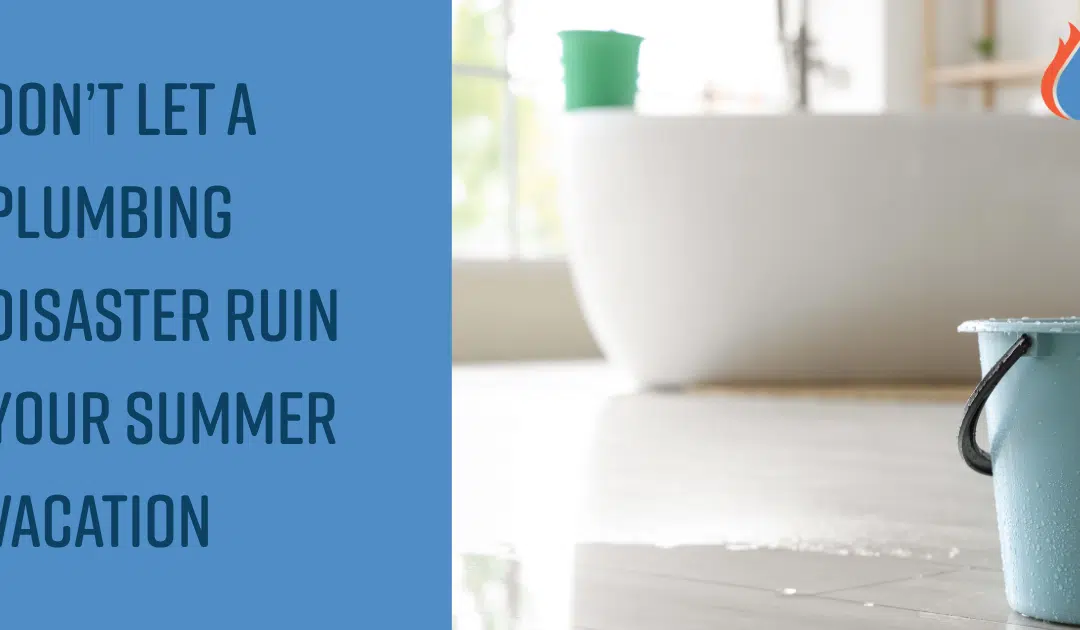 Don’t Let a Plumbing Disaster Ruin Your Summer Vacation!
